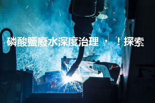磷酸鹽廢水深度治理！探索創(chuàng)新之路？